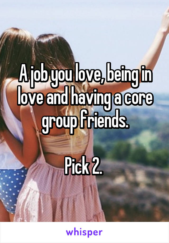 A job you love, being in love and having a core group friends.

Pick 2. 