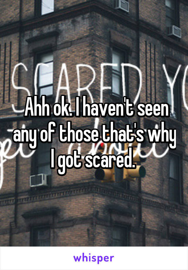  Ahh ok. I haven't seen any of those that's why I got scared. 