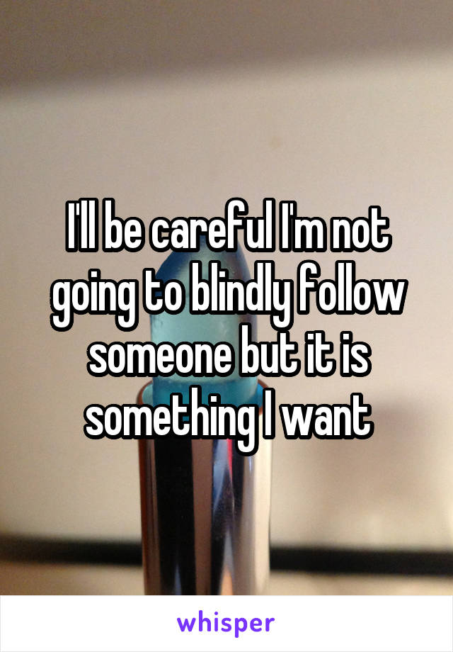 I'll be careful I'm not going to blindly follow someone but it is something I want