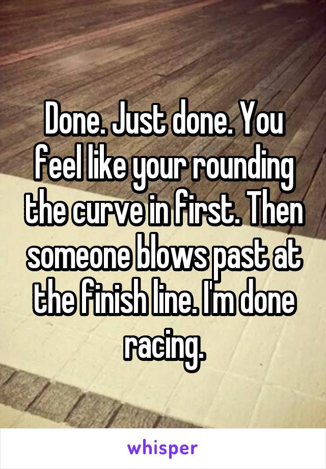 Done. Just done. You feel like your rounding the curve in first. Then someone blows past at the finish line. I'm done racing.