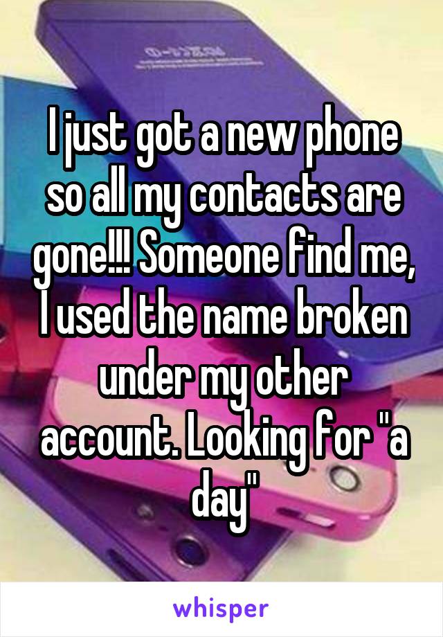 I just got a new phone so all my contacts are gone!!! Someone find me, I used the name broken under my other account. Looking for "a day"