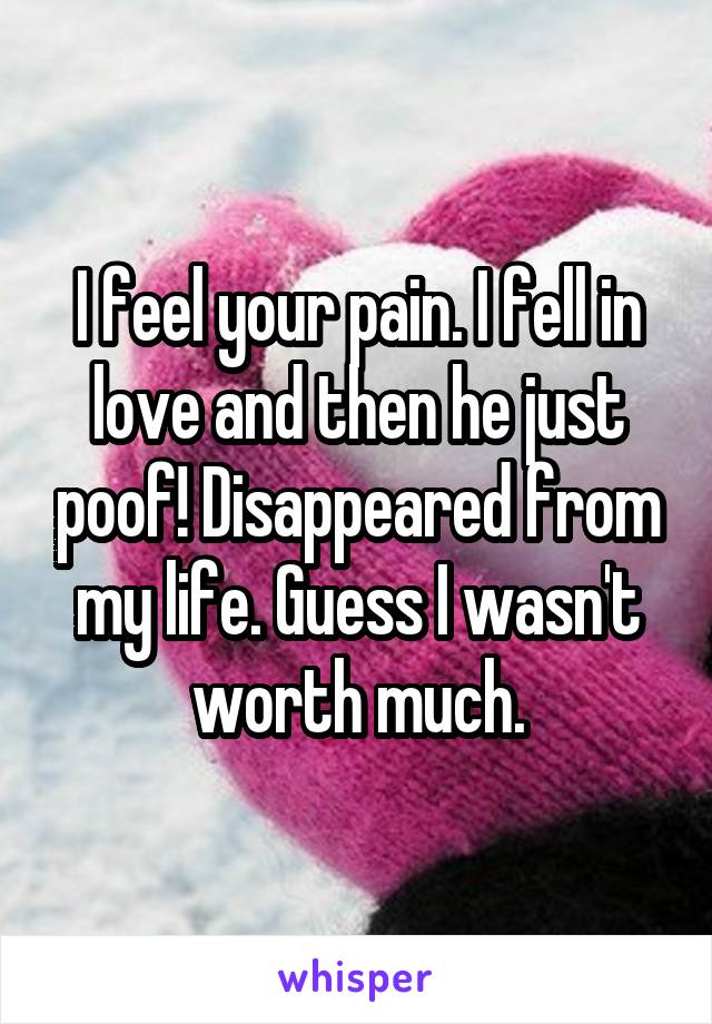 I feel your pain. I fell in love and then he just poof! Disappeared from my life. Guess I wasn't worth much.