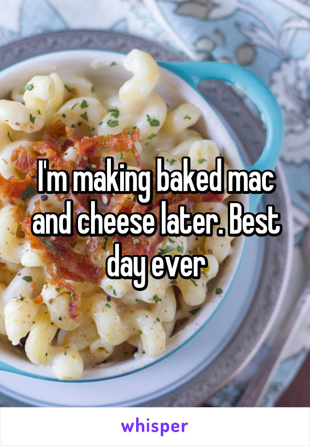 I'm making baked mac and cheese later. Best day ever