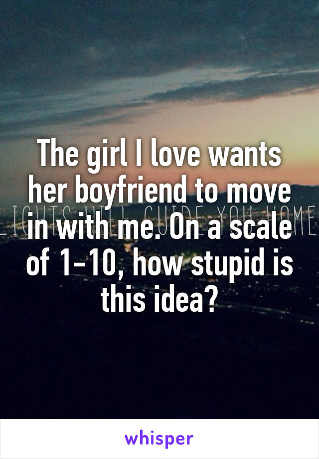 The girl I love wants her boyfriend to move in with me. On a scale of 1-10, how stupid is this idea?