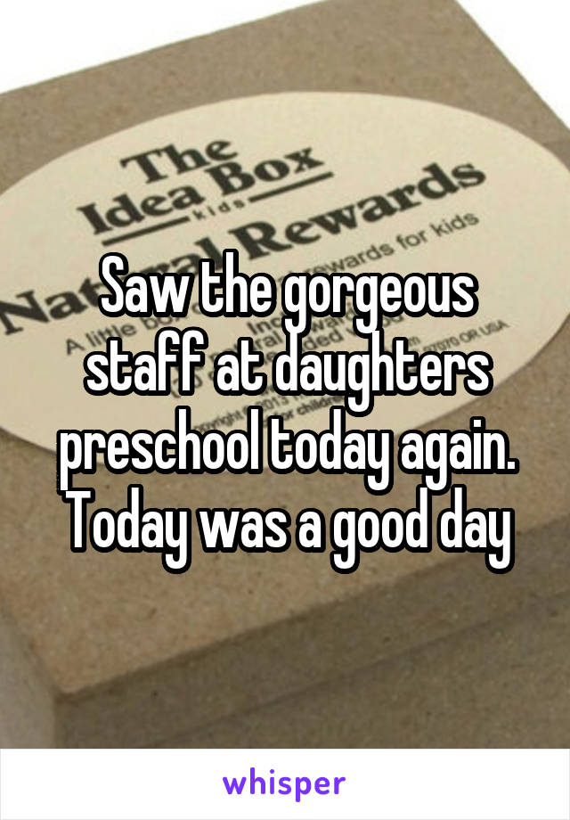 Saw the gorgeous staff at daughters preschool today again. Today was a good day