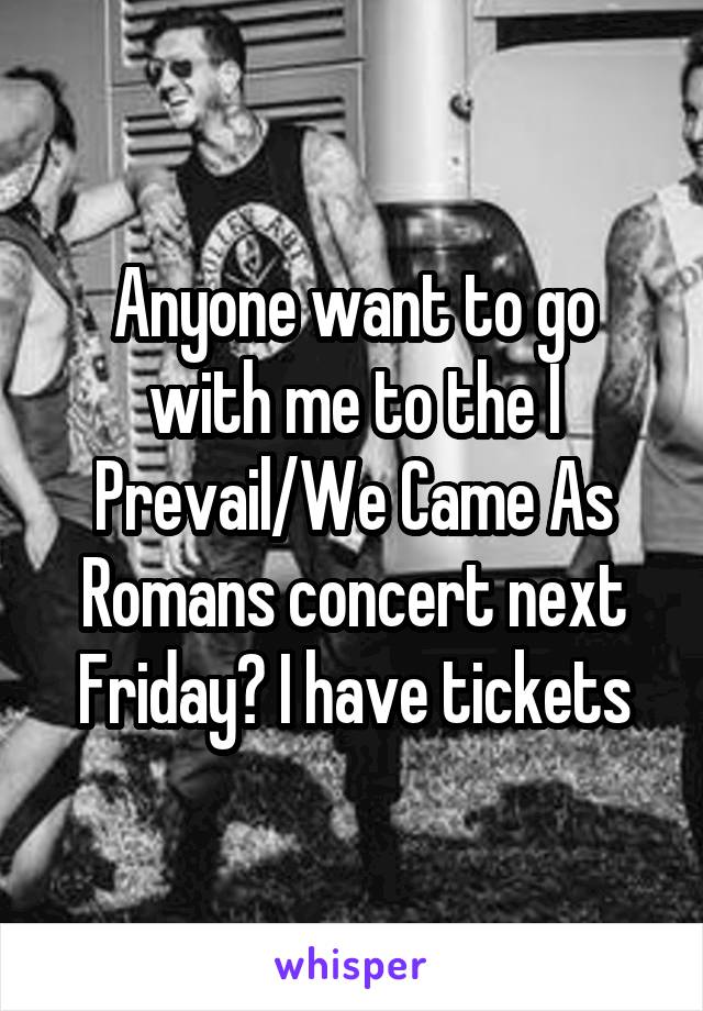 Anyone want to go with me to the I Prevail/We Came As Romans concert next Friday? I have tickets