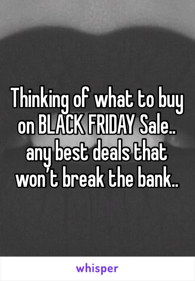 Thinking of what to buy on BLACK FRIDAY Sale.. any best deals that won’t break the bank..