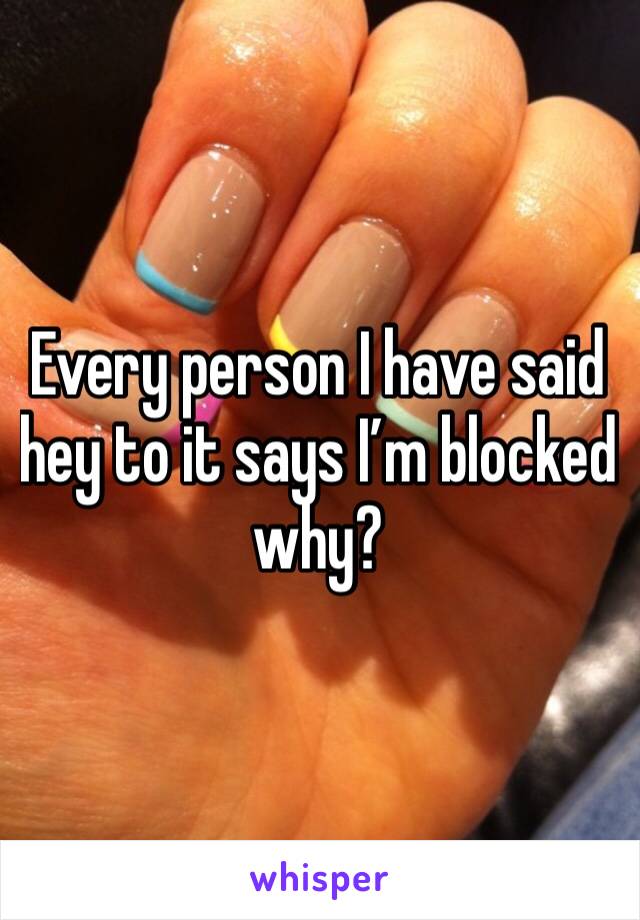 Every person I have said hey to it says I’m blocked why?