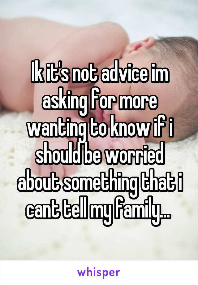 Ik it's not advice im asking for more wanting to know if i should be worried about something that i cant tell my family... 