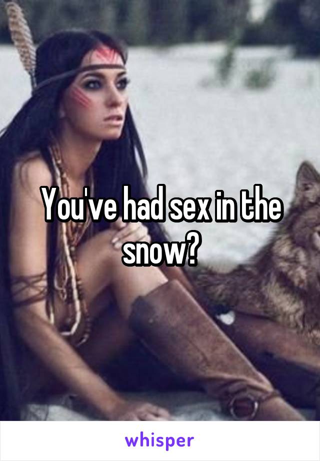 You've had sex in the snow?