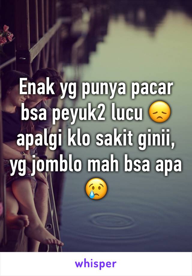 Enak yg punya pacar bsa peyuk2 lucu 😞apalgi klo sakit ginii, yg jomblo mah bsa apa 😢