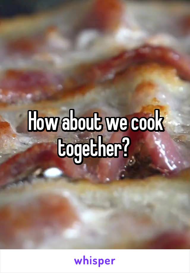 How about we cook together? 