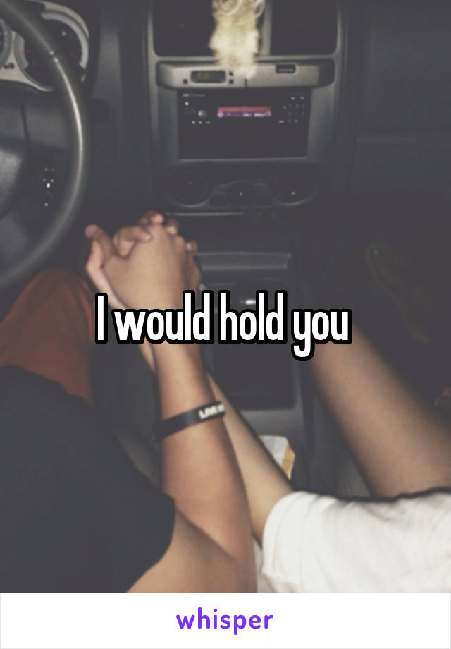 I would hold you 