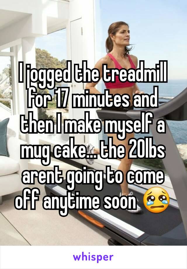 I jogged the treadmill for 17 minutes and then I make myself a mug cake... the 20lbs arent going to come off anytime soon 😢