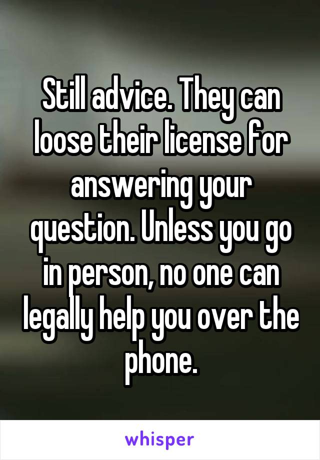 Still advice. They can loose their license for answering your question. Unless you go in person, no one can legally help you over the phone.