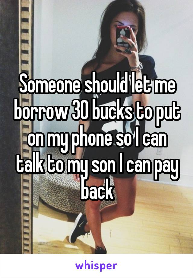 Someone should let me borrow 30 bucks to put on my phone so I can talk to my son I can pay back