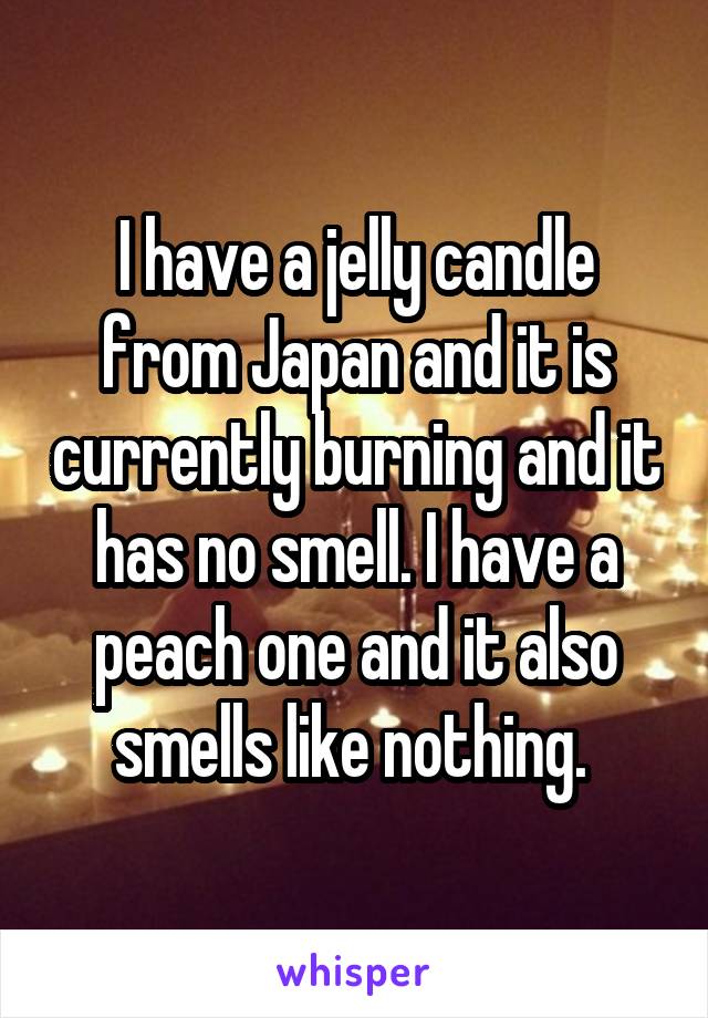 I have a jelly candle from Japan and it is currently burning and it has no smell. I have a peach one and it also smells like nothing. 