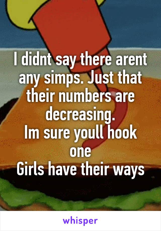 I didnt say there arent any simps. Just that their numbers are decreasing.
Im sure youll hook one
Girls have their ways