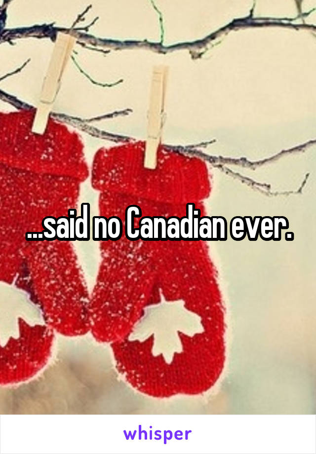 ...said no Canadian ever.