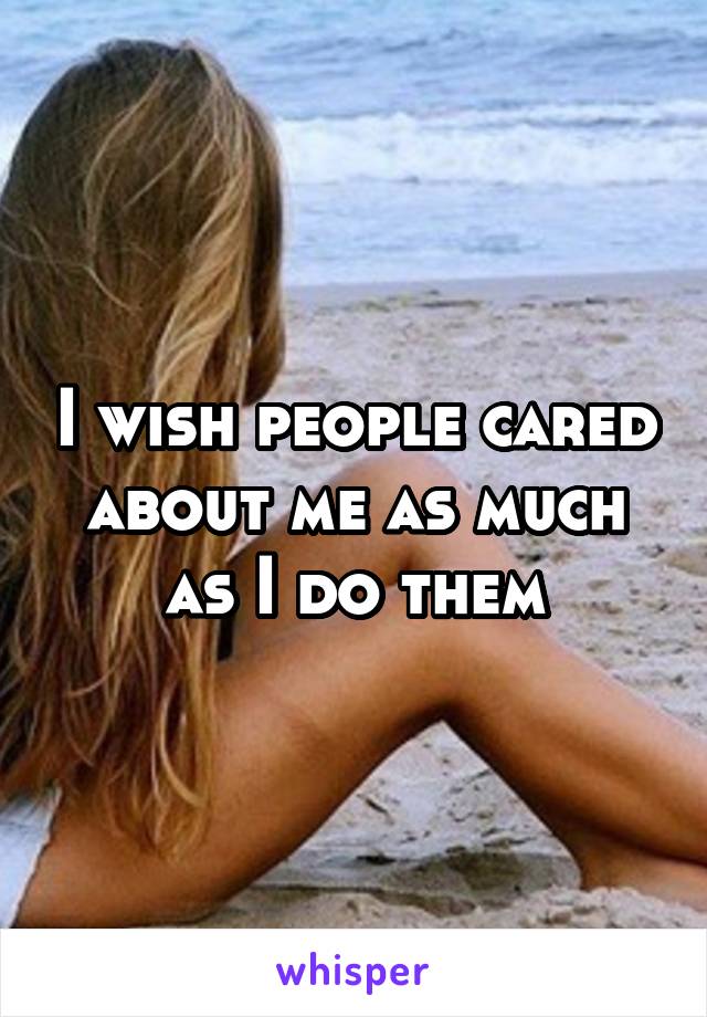 I wish people cared about me as much as I do them