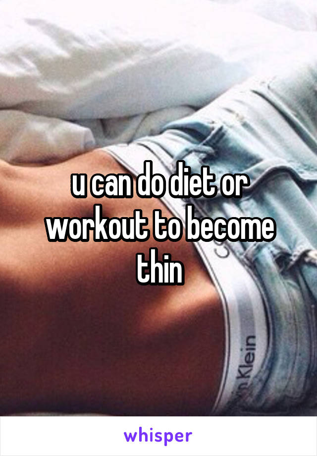 u can do diet or workout to become thin