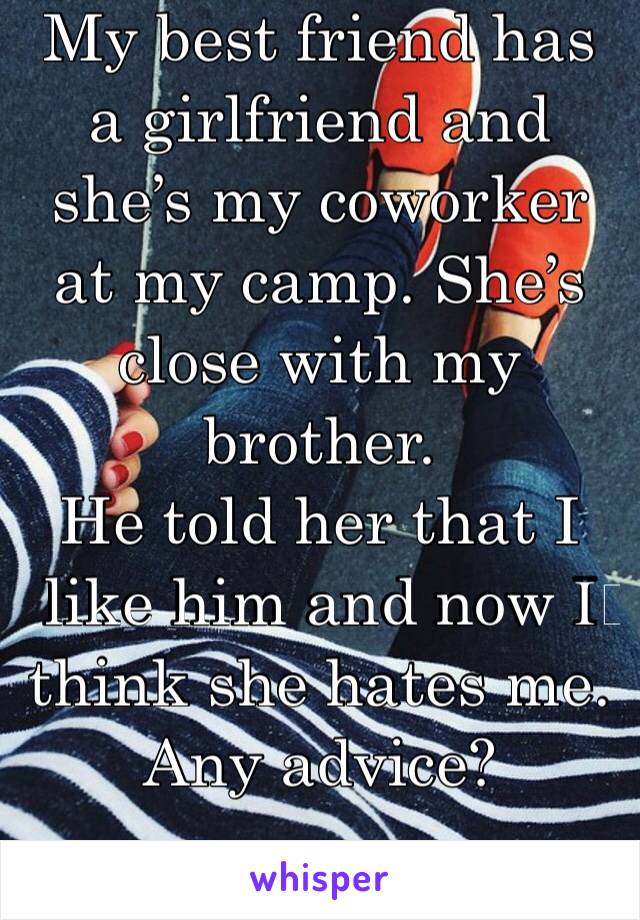 My best friend has a girlfriend and she’s my coworker at my camp. She’s close with my brother. 
He told her that I like him and now I️ think she hates me. Any advice?