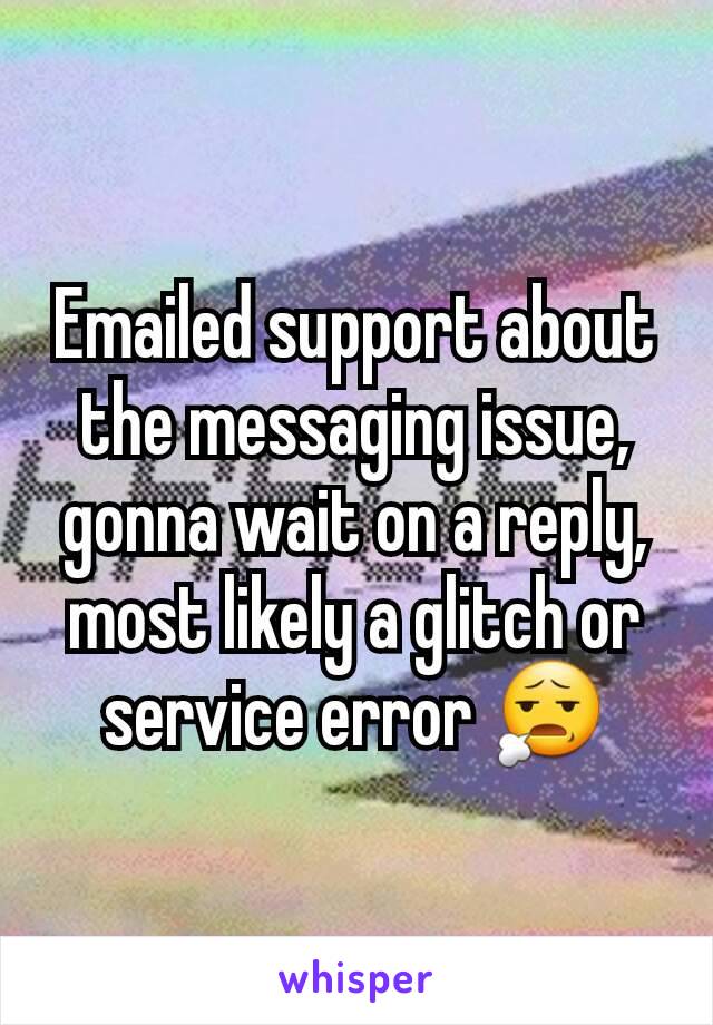 Emailed support about the messaging issue, gonna wait on a reply, most likely a glitch or service error 😧