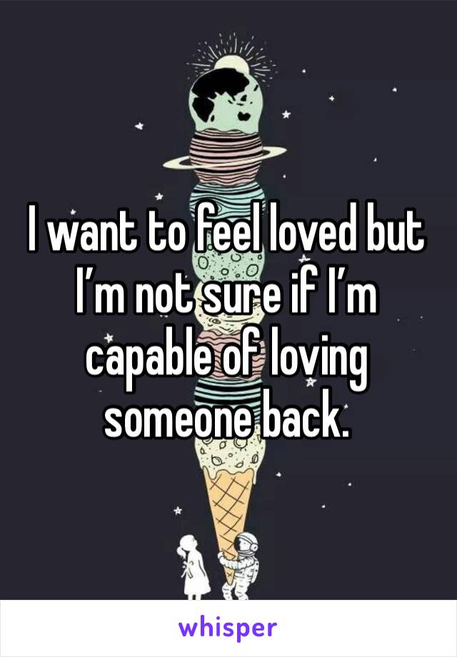 I want to feel loved but I’m not sure if I’m capable of loving someone back. 