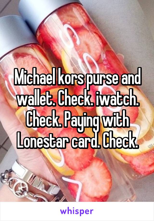 Michael kors purse and wallet. Check. iwatch. Check. Paying with Lonestar card. Check.