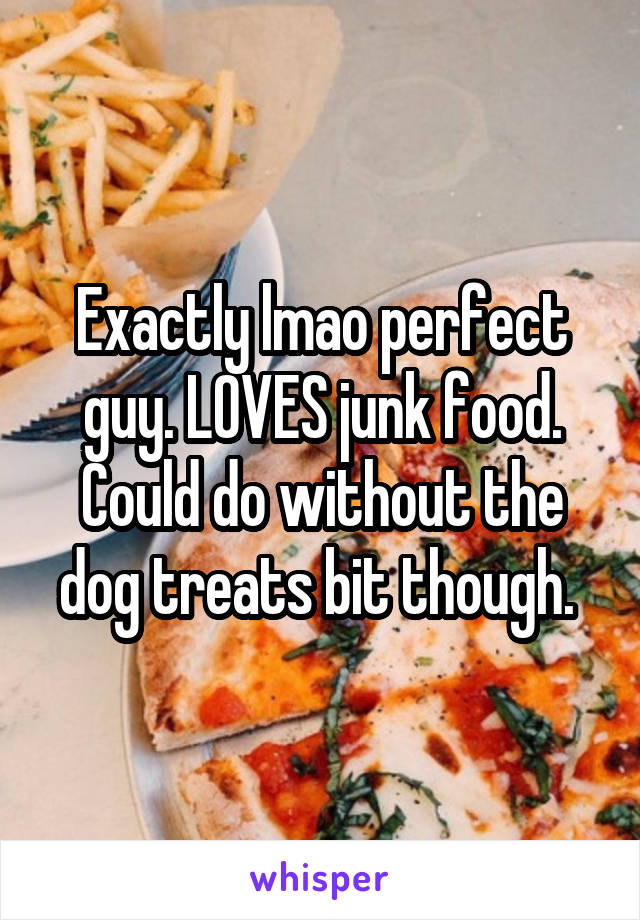 Exactly lmao perfect guy. LOVES junk food. Could do without the dog treats bit though. 