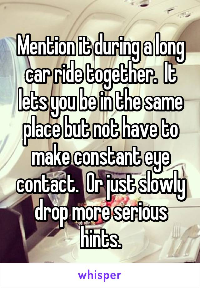 Mention it during a long car ride together.  It lets you be in the same place but not have to make constant eye contact.  Or just slowly drop more serious hints.