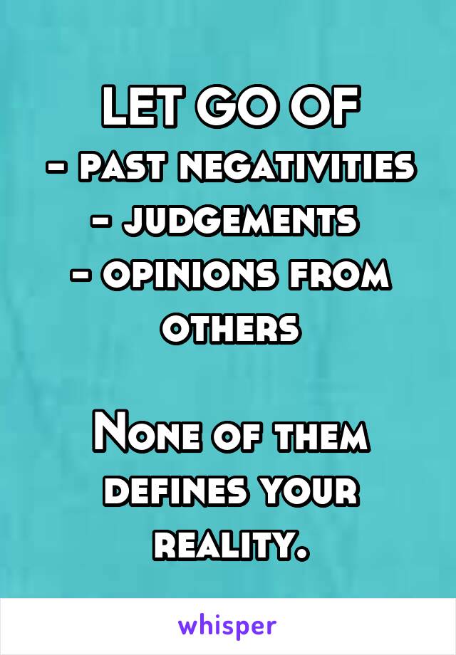 LET GO OF
- past negativities
- judgements 
- opinions from others

None of them defines your reality.