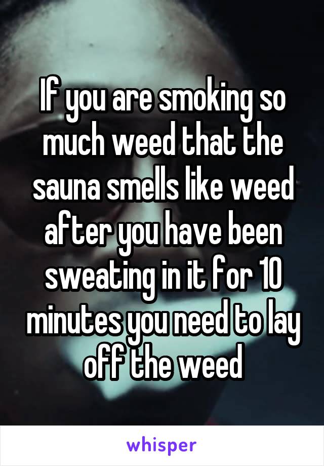 If you are smoking so much weed that the sauna smells like weed after you have been sweating in it for 10 minutes you need to lay off the weed