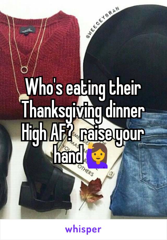 Who's eating their Thanksgiving dinner High AF?  raise your hand🙋