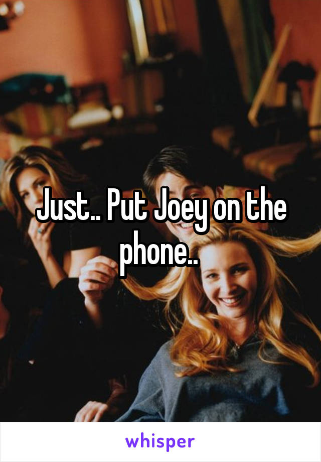 Just.. Put Joey on the phone.. 