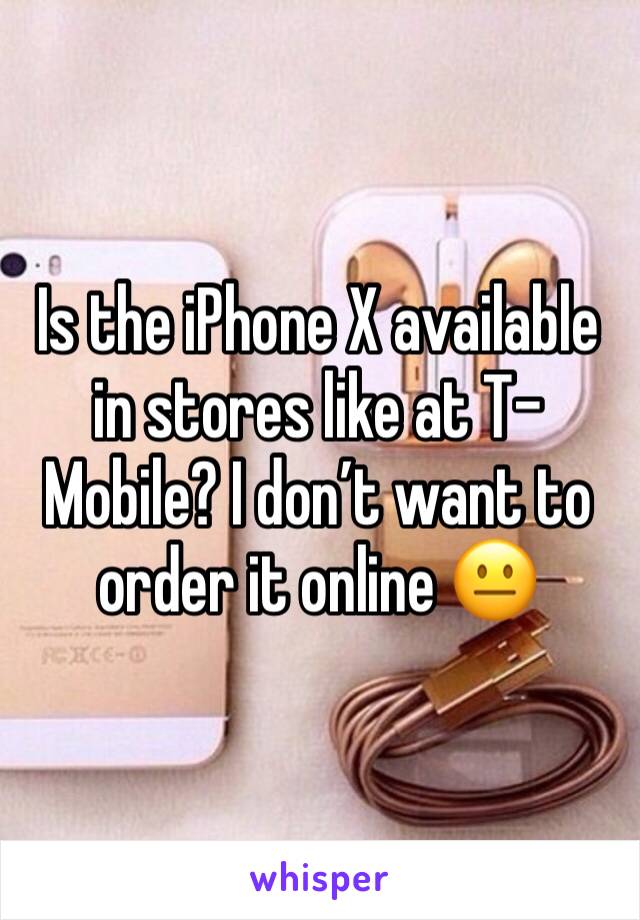 Is the iPhone X available in stores like at T-Mobile? I don’t want to order it online 😐