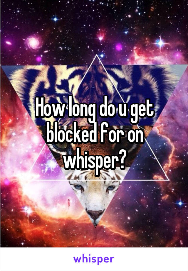 How long do u get blocked for on whisper?