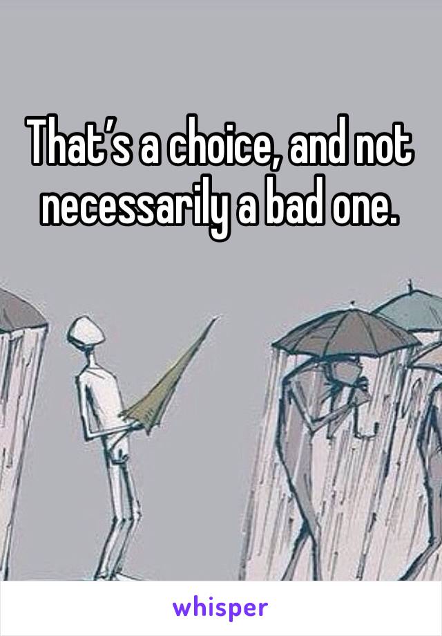 That’s a choice, and not necessarily a bad one.