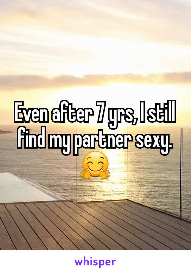 Even after 7 yrs, I still find my partner sexy. 🤗