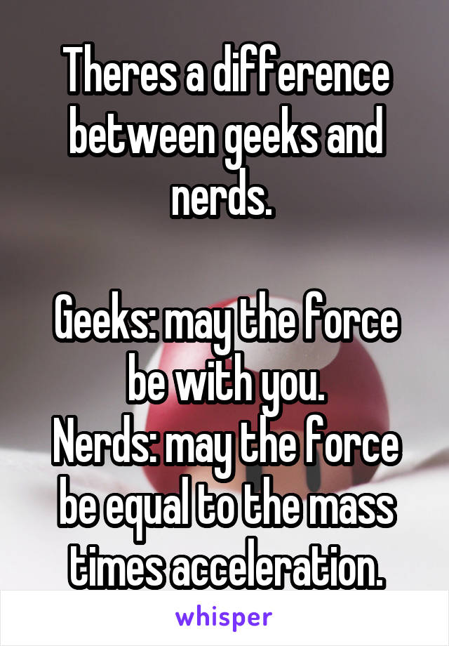 Theres a difference between geeks and nerds. 

Geeks: may the force be with you.
Nerds: may the force be equal to the mass times acceleration.