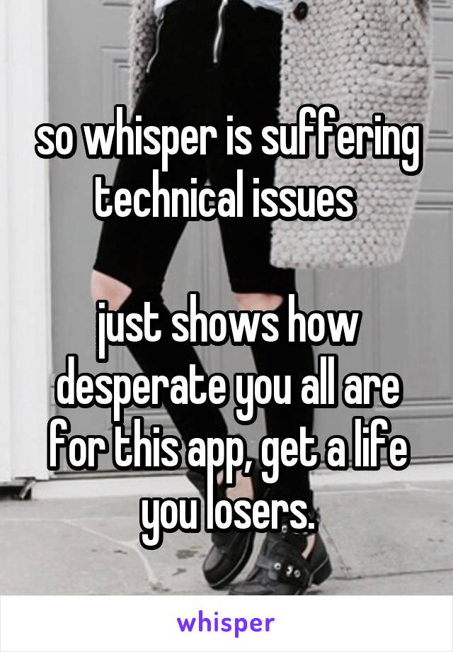 so whisper is suffering technical issues 

just shows how desperate you all are for this app, get a life you losers.