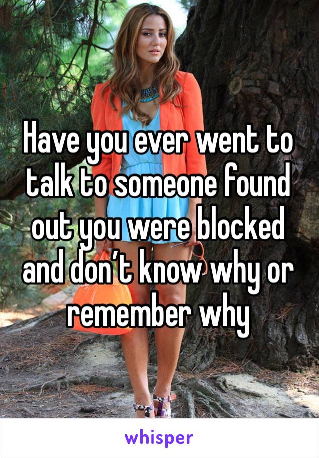 Have you ever went to talk to someone found out you were blocked and don’t know why or remember why 