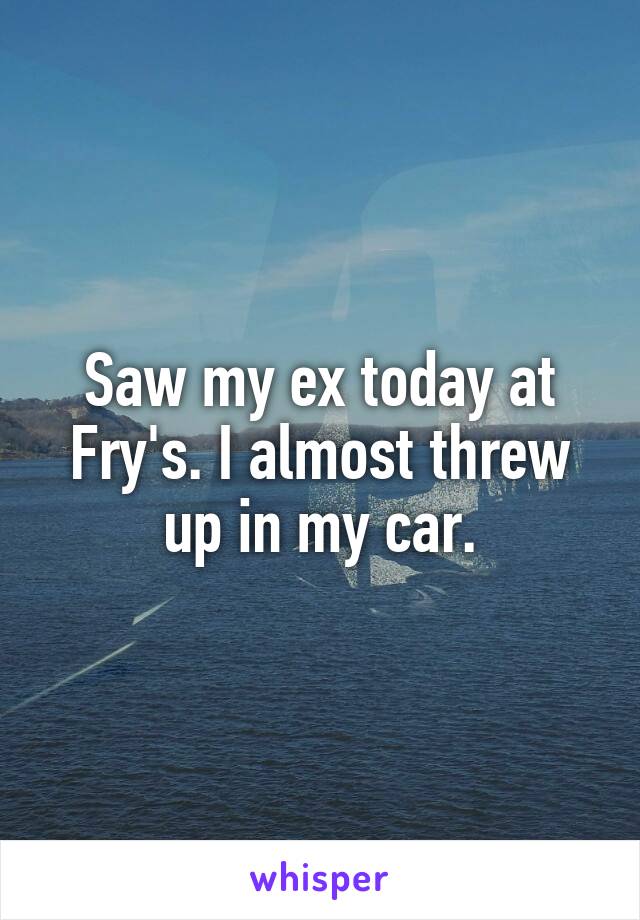 Saw my ex today at Fry's. I almost threw up in my car.