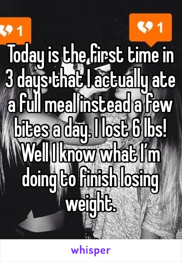 Today is the first time in 3 days that I actually ate a full meal instead a few bites a day. I lost 6 lbs! Well I know what I’m doing to finish losing weight.