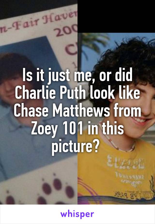 Is it just me, or did Charlie Puth look like Chase Matthews from Zoey 101 in this picture? 