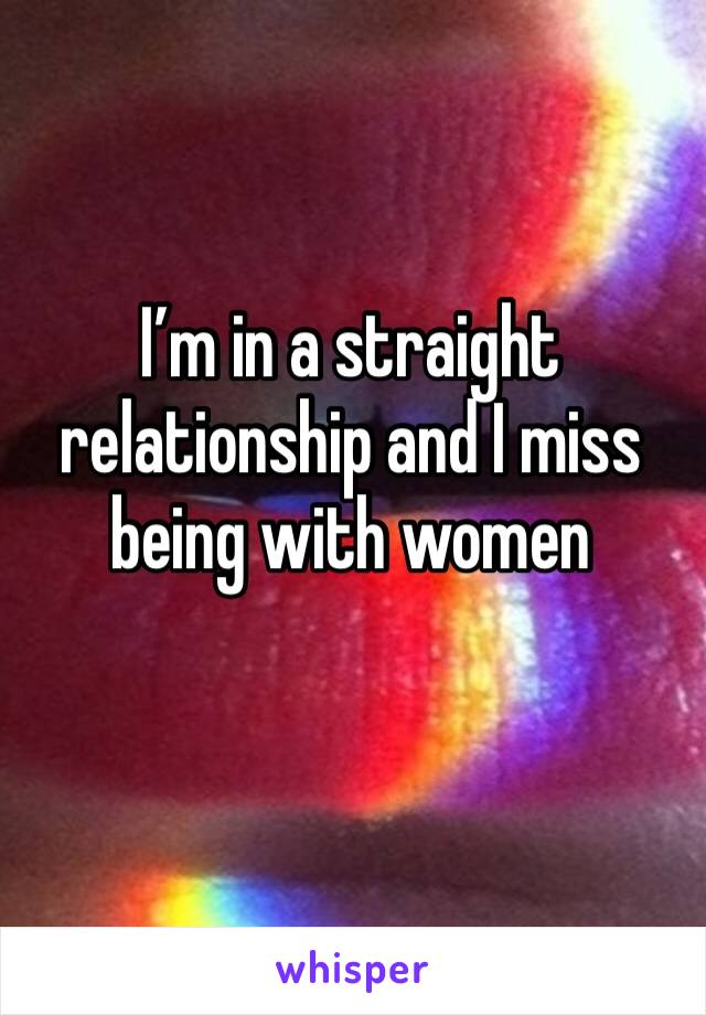 I’m in a straight relationship and I miss being with women