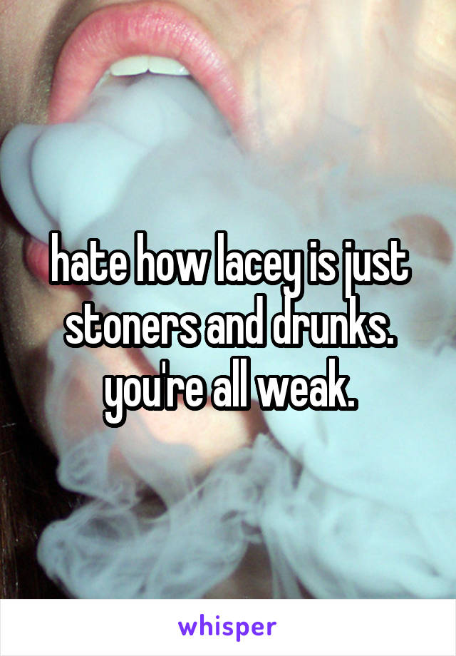 hate how lacey is just stoners and drunks. you're all weak.