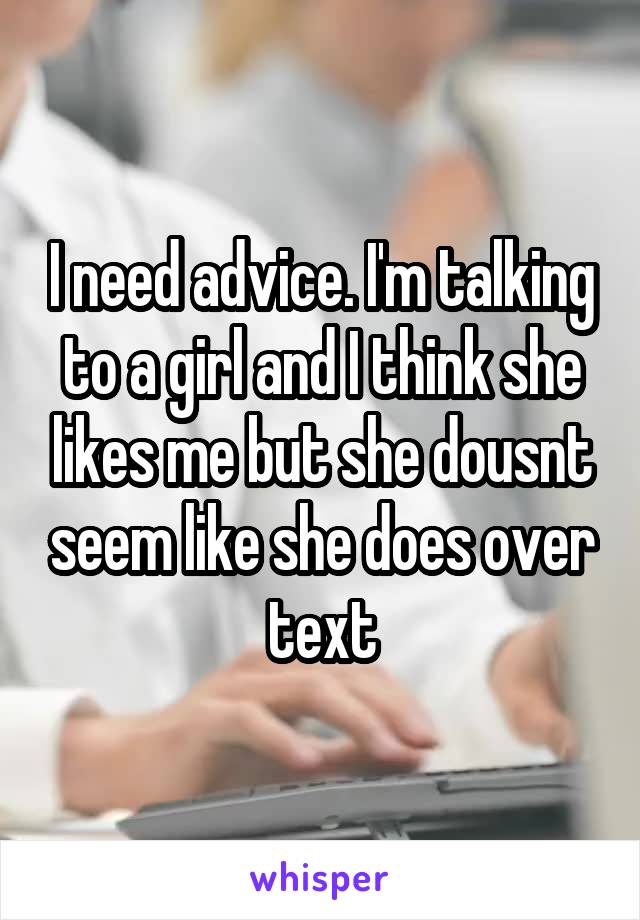 I need advice. I'm talking to a girl and I think she likes me but she dousnt seem like she does over text