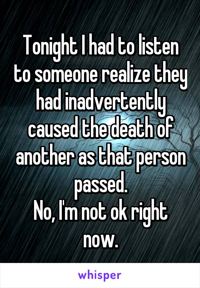 Tonight I had to listen to someone realize they had inadvertently caused the death of another as that person passed.
No, I'm not ok right now.