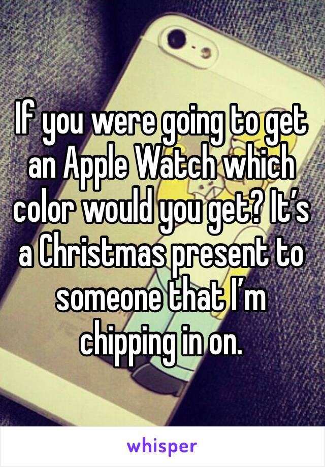 If you were going to get an Apple Watch which color would you get? It’s a Christmas present to someone that I’m chipping in on. 